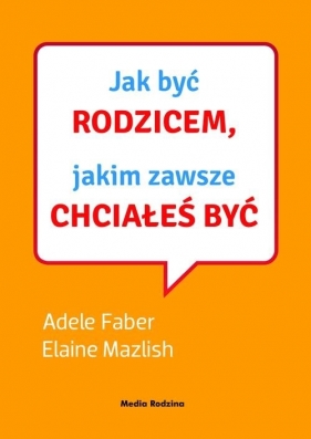 Jak być rodzicem, jakim zawsze chciałeś być. - Elaine Mazlish, Adele Faber