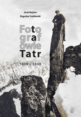 Fotografowie Tatr 1859-1939 - Majcher Jarek, Szybkowski Bogusław