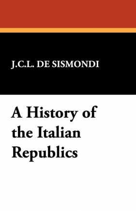 A History of the Italian Republics - De Sismondi Charles Leonard Simonde