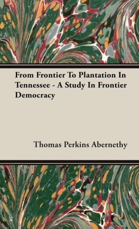 From Frontier To Plantation In Tennessee - A Study In Frontier Democracy - Abernethy Thomas Perkins