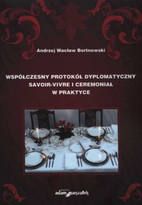 Współczesny protokół dyplomatyczny savoir-vivre i ceremoniał w praktyce - Bortnowski Andrzej Wacław<br />