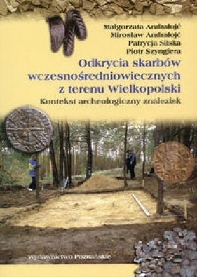 Odkrycia skarbów wczesnośredniowiecznych z terenu Wielkopolski - Mirosław Andrałojć, Patrycja Silska, Piotr Szyngiera, Małgorzata Andrałojć