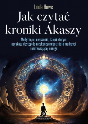 Jak czytać kroniki Akaszy. Medytacje i ćwiczenia, dzięki którym uzyskasz dostęp do nieskończonego źródła mądrości i uzdrawiającej energii - Howe Linda