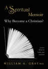 Why Become a Christian? A Spiritual Memoir Gray William A.