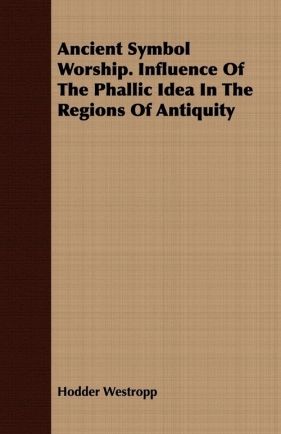 Ancient Symbol Worship. Influence Of The Phallic Idea In The Regions Of Antiquity - Westropp Hodder