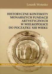 Historyczne konteksty monarszych fundacji artystycznych w Wielkopolsce do początku XIII wieku - Wetesko Leszek
