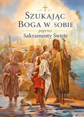 Szukając Boga w sobie poprzez Sakramenty Święte - Opracowanie zbiorowe