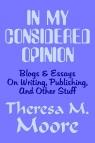In My Considered Opinion Blogs & Essays On Writing, Publishing, and Other Moore Theresa M.