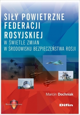 Siły powietrzne Federacji Rosyjskiej w świetle zmian w środowisku bezpieczeństwa Rosji - Marcin Dochniak