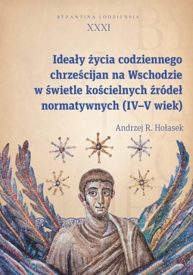 Ideały życia codziennego chrześcijan na Wschodzie w świetle kościelnych źródeł normatywnych (IV-V wi - Hołasek Andrzej R.