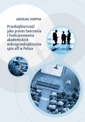 Przedsiębiorczość jako proces tworzenia i funkcjonowania akademickich mikroprzedsiębiorstw spin off w Polsce - Korpysa Jarosław