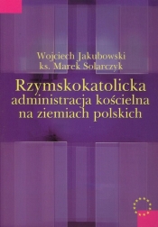 Rzymskokatolicka administracja kościelna na ziemiach polskich - Solarczyk Marek, Jakubowski Wojciech