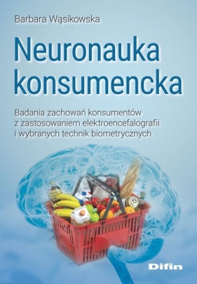 Neuronauka konsumencka. Badania zachowań konsumentów z zastosowaniem elektroencefalografii i wybranych technik biometrycznych - Barbara Wąsikowska