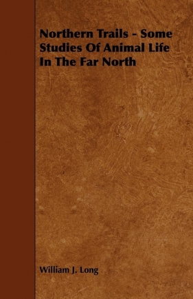 Northern Trails - Some Studies of Animal Life in the Far North - Long William J.