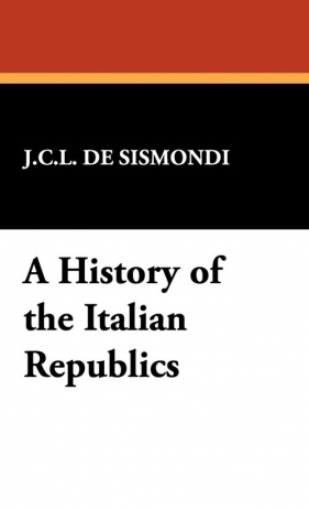 A History of the Italian Republics - De Sismondi Charles Leonard Simonde