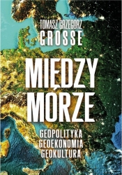 Międzymorze. Geopolityka, Geoekonomia, Geokultura - Tomasz Grzegorz Grosse