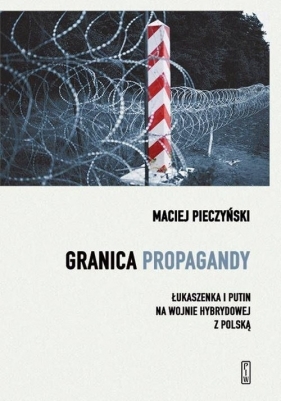 Granica propagandy. Łukaszenka i Putin na wojnie hybrydowej z Polską - Pieczyński Maciej