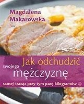 Jak odchudzić swojego mężczyznę samej tracąc przy tym parę kilogramów - Makarowska Magdalena