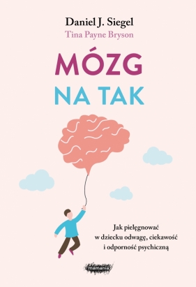 Mózg na tak. Jak pielęgnować w dziecku odwagę, ciekawość i odporność psychiczną - Siegel Daniel J., Bryson Tina Payne