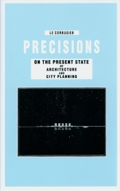 Precisions on the Present State of Architecture and City Planning - Le Corbusier