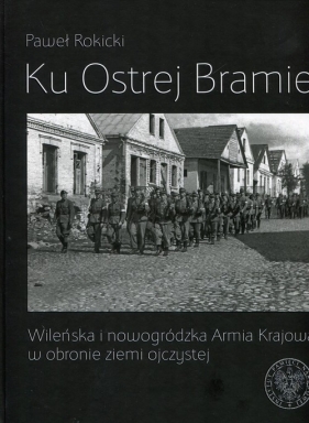Ku Ostrej Bramie Wileńska i nowogródzka Armia Krajowa w obronie ziemi ojczystej - Rokicki Paweł