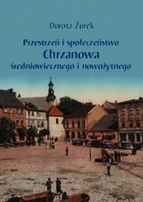 Przestrzeń i społeczeństwo Chrzanowa średniowiecznego i nowożytnego - Żurek Dorota<br />