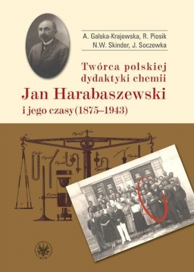 Twórca polskiej dydaktyki chemii Jan Harabaszewski i jego czasy (1875-1943) - Anna Galska-Krajewska, Piosik Romuald, Skinder Natalia Wanda