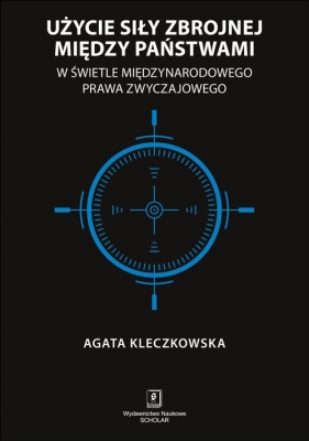 Użycie siły zbrojnej między państwami w świetle międzynarodowego prawa zwyczajowego - Agata Kleczkowska