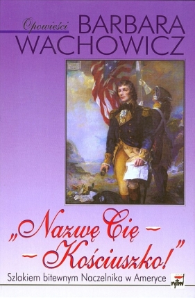 Nazwę Cię - Kościuszko!. Szlakiem bitewnym Naczelnika w Ameryce - Wachowicz Barbara<br />