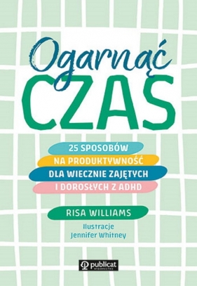 Ogarnąć czas. 25 sposobów na produktywność dla wiecznie zajętych i dorosłych z ADHD - Risa Williams