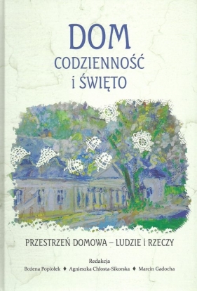 Dom codzienność i święto Przestrzeń domowa Ludzie i rzeczy - Popiołek Bożena, Chłosta-Sikora Agnieszka, Gadocha Marcin