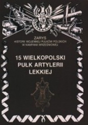 15 Wielkopolski Pułk Artylerii Lekkiej Zarys Historii Wojennej Pułków Polskich w Kampanii Wrześniowej - Zarzycki Piotr
