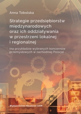 Strategie przedsiębiorstw międzynarodowych oraz ich oddziaływania w przestrzeni lokalnej i regionalnej - Tobolska Anna