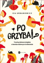 Po grzyba!? Trochę dziwna książka o bardzo dziwnym królestwie - Urbanowicz Iza