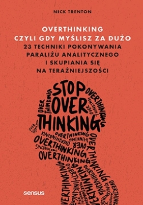 Overthinking, czyli gdy myślisz za dużo. 23 techniki pokonywania paraliżu analitycznego i skupiania - Trenton Nick