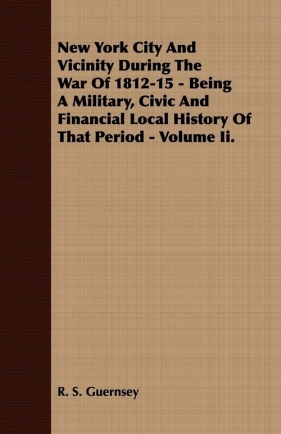 New York City And Vicinity During The War Of 1812-15 - Being A Military, Civic And Financial Local History Of That Period - Volume Ii. - Guernsey R. S.