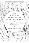 The Myth of Artificial Intelligence. Why Computers Can't Think the Way We Do Erik J. Larson
