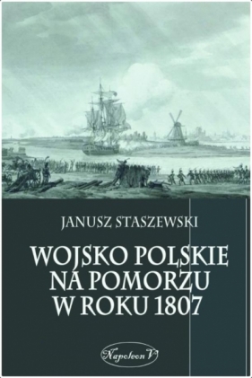 Wojsko polskie na Pomorzu w roku 1807 - Janusz Staszewski
