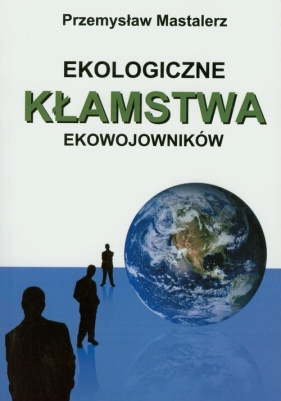 Ekologiczne kłamstwa ekowojowników - Mastalerz Przemysław