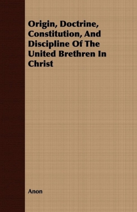 Origin, Doctrine, Constitution, And Discipline Of The United Brethren In Christ - Anon