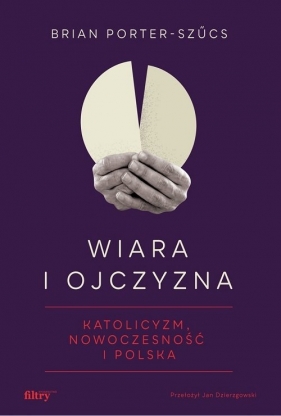 Wiara i ojczyzna. Katolicyzm, nowoczesność i Polska - Porter-Szűcs Brian