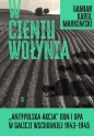W cieniu Wołynia. Antypolska akcja OUN i UPA w Galicji Wschodniej 1943-1945 - Damian Karol Markowski