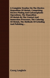 A Complete Treatise on the Electro-Deposition of Metals. Comprising Electro-Plating and Galvanoplastic Operations, the Deposition of Metals by the C