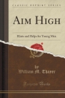 Aim High Hints and Helps for Young Men (Classic Reprint) Thayer William M.