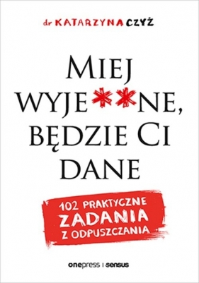 Miej wyje**ne, będzie Ci dane. 102 praktyczne zadania z odpuszczania - Katarzyna Czyż