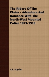 The Riders Of The Plains - Adventure And Romance With The North-West Mounted Police 1873-1910