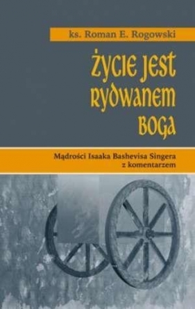 Życie jest rydwanem Boga. Mądrość Isaaka Beshevisa Singera z komentarzem - ks. Roman E. Rogowski