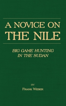 A Novice on the Nile - Big Game Hunting in the Sudan - Weber Frank