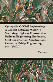 Cyclopedia Of Civil Engineering; A General Reference Work On Surveying, Highway Construction, Railroad Engineering, Earthwork, Steel Construction, Specifications, Contracts, Bridge Engineering, etc. - Vol III