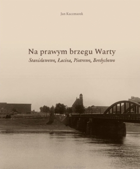 Na prawym brzegu Warty. Stanisławowo, Łacina, Piotrowo, Berdychowo - Jan Kaczmarek
